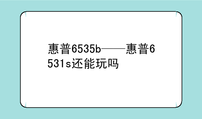 惠普6535b——惠普6531s还能玩吗