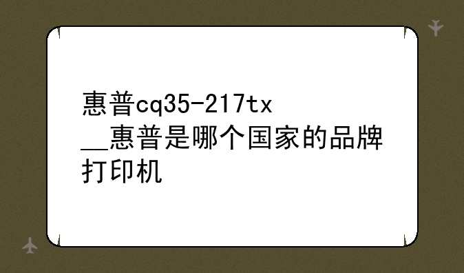 惠普cq35-217tx__惠普是哪个国家的品牌打印机
