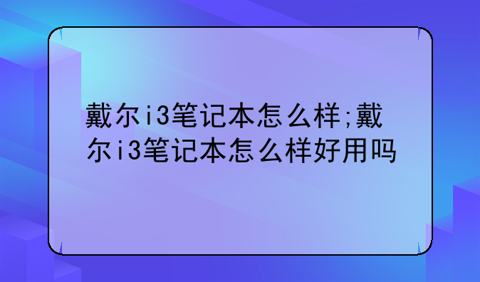 戴尔i3笔记本怎么样;戴尔i3笔记本怎么样好用吗