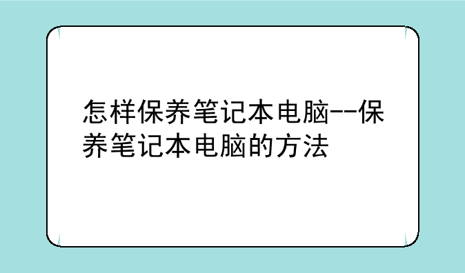 怎样保养笔记本电脑--保养笔记本电脑的方法