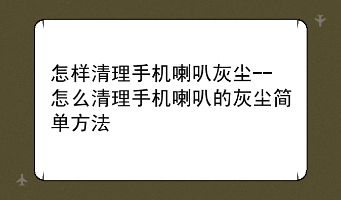 怎样清理手机喇叭灰尘--怎么清理手机喇叭的灰尘简单方法