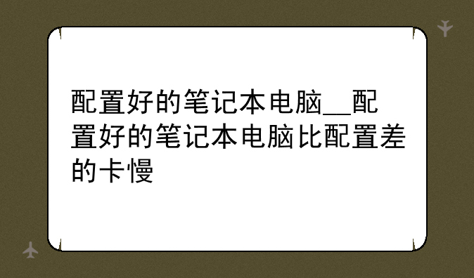 配置好的笔记本电脑__配置好的笔记本电脑比配置差的卡慢