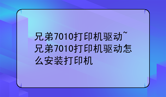 兄弟7010打印机驱动~兄弟7010打印机驱动怎么安装打印机