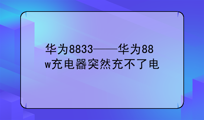 华为8833——华为88w充电器突然充不了电