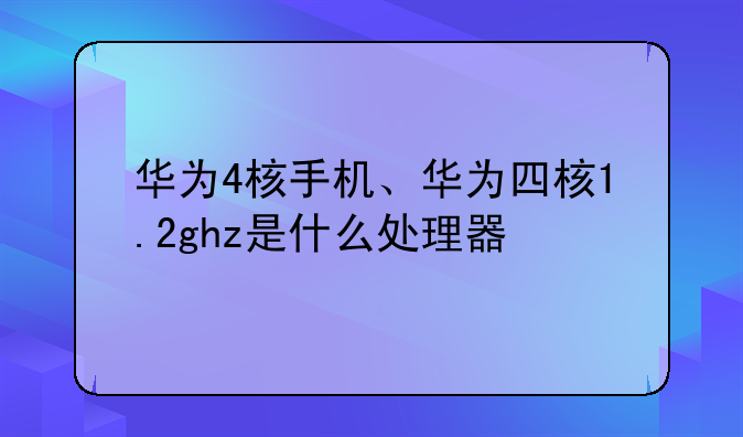 华为4核手机、华为四核1.2ghz是什么处理器