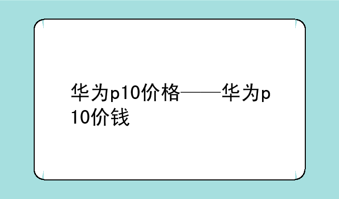华为p10价格——华为p10价钱