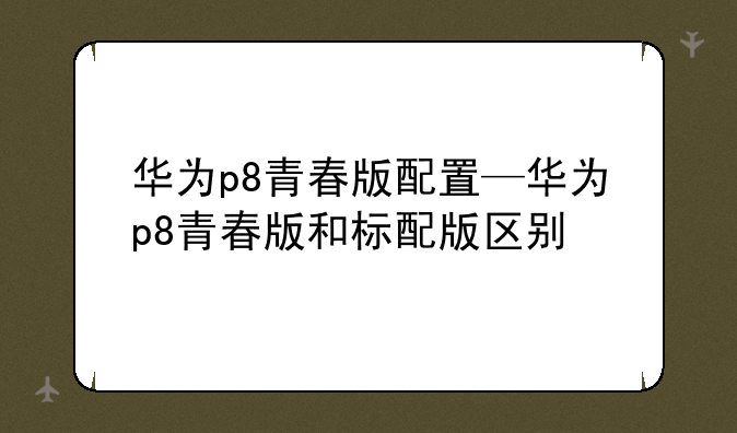 华为p8青春版配置—华为p8青春版和标配版区别