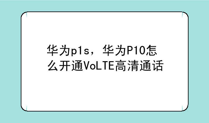 华为p1s，华为P10怎么开通VoLTE高清通话