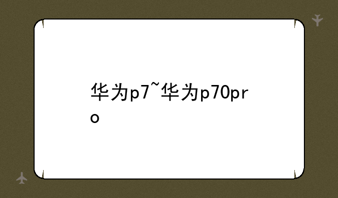华为p7~华为p70pro