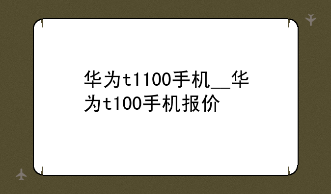 华为t1100手机__华为t100手机报价