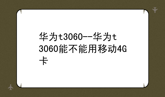 华为t3060--华为t3060能不能用移动4G卡