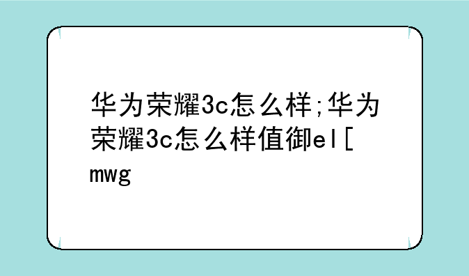 华为荣耀3c怎么样;华为荣耀3c怎么样值得买吗