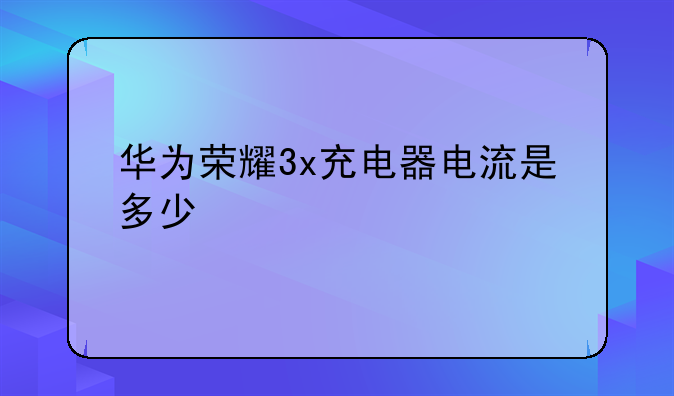 华为荣耀3x充电器电流是多少