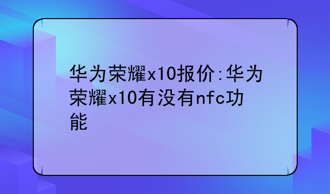 华为荣耀x10报价:华为荣耀x10有没有nfc功能