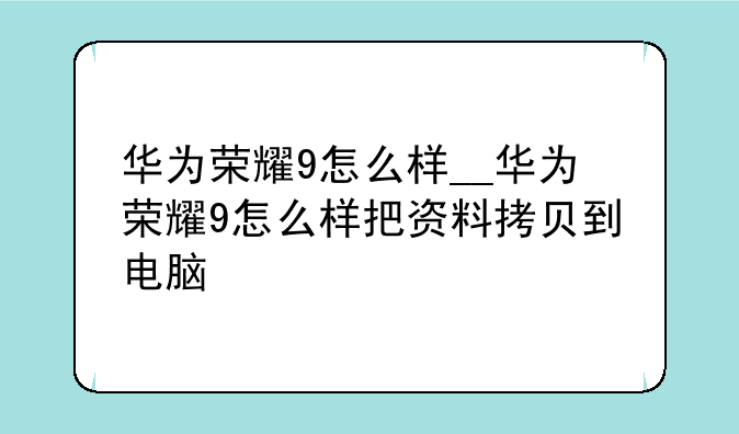 华为荣耀9怎么样__华为荣耀9怎么样把资料拷贝到电脑
