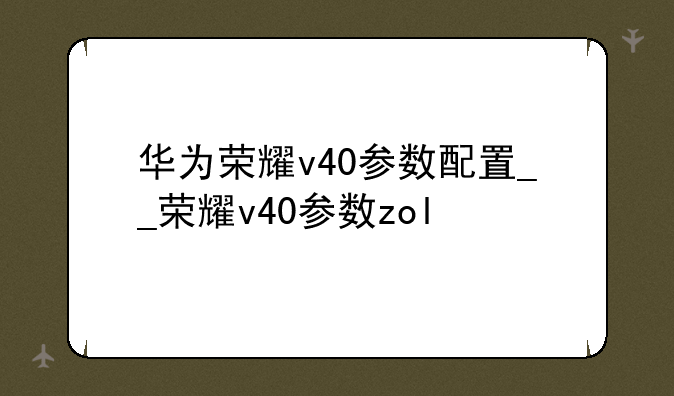 华为荣耀v40参数配置__荣耀v40参数zol