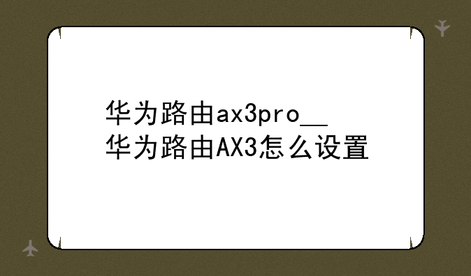 华为路由ax3pro__华为路由AX3怎么设置