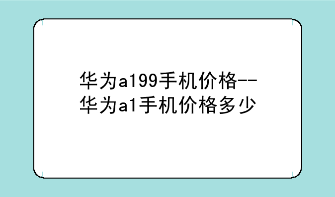 华为a199手机价格--华为a1手机价格多少