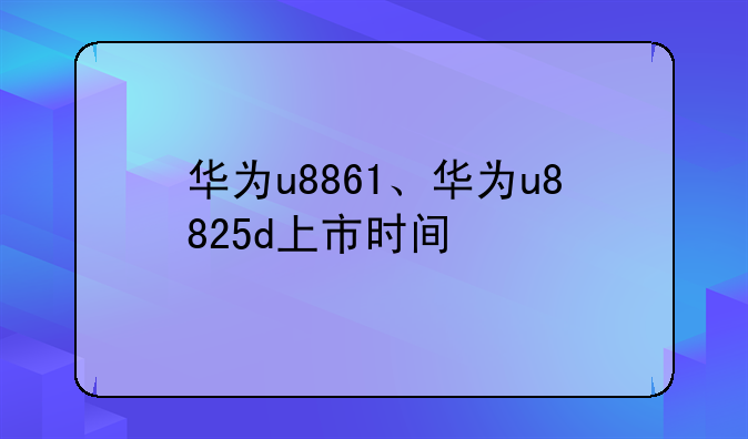华为u8861、华为u8825d上市时间