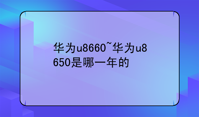 华为u8660~华为u8650是哪一年的
