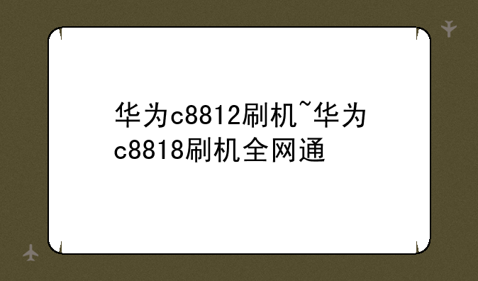 华为c8812刷机~华为c8818刷机全网通