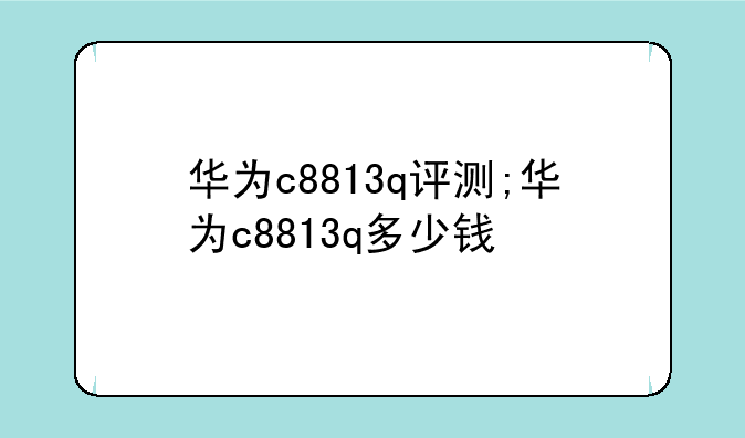 华为c8813q评测;华为c8813q多少钱