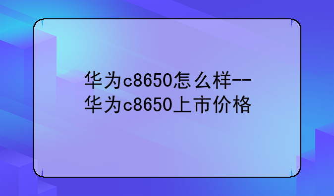 华为c8650怎么样--华为c8650上市价格