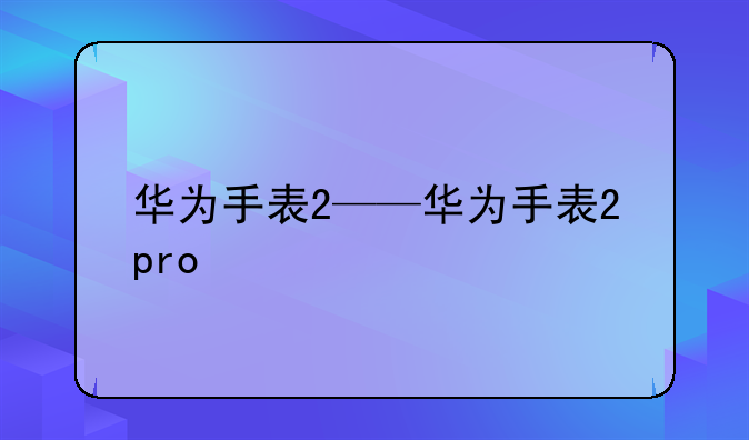 华为手表2——华为手表2pro