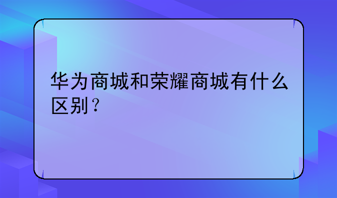 华为商城和荣耀商城有什么区别？
