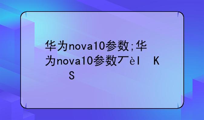华为nova10参数;华为nova10参数与价格