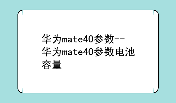 华为mate40参数--华为mate40参数电池容量