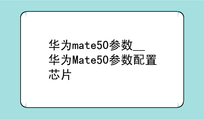 华为mate50参数__华为Mate50参数配置芯片