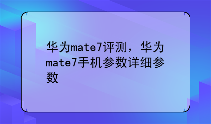 华为mate7评测，华为mate7手机参数详细参数
