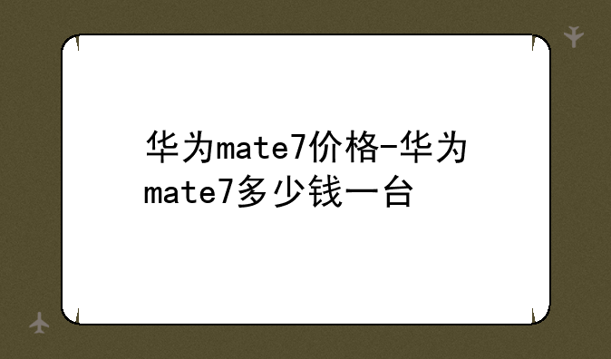 华为mate7价格-华为mate7多少钱一台