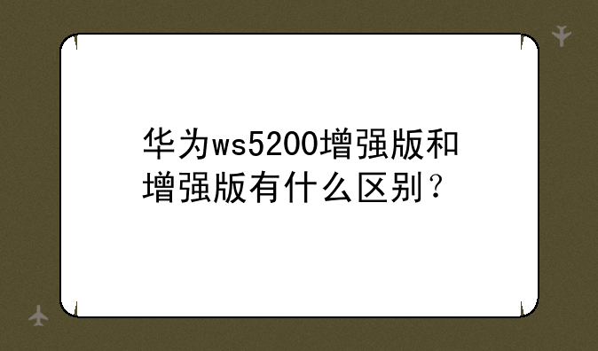 华为ws5200增强版和增强版有什么区别？