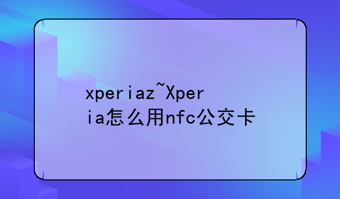 xperiaz~Xperia怎么用nfc公交卡
