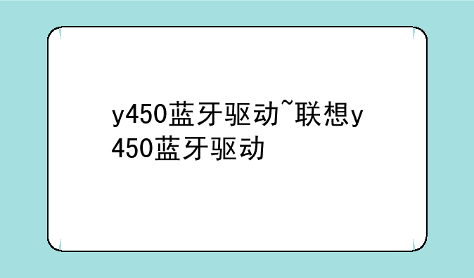 y450蓝牙驱动~联想y450蓝牙驱动