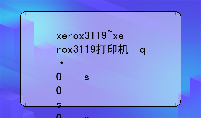 xerox3119~xerox3119打印机使用说明