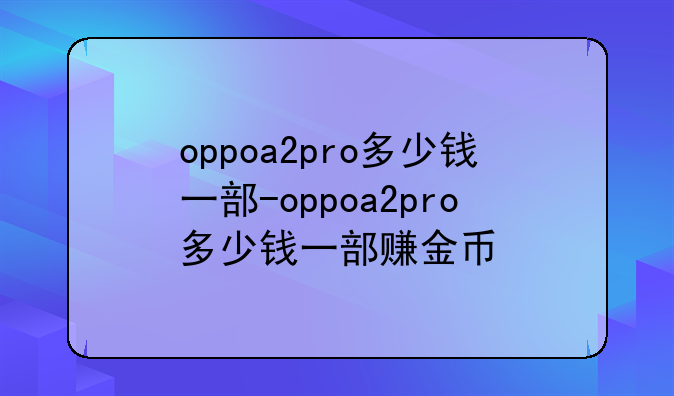 oppoa2pro多少钱一部-oppoa2pro多少钱一部赚金币