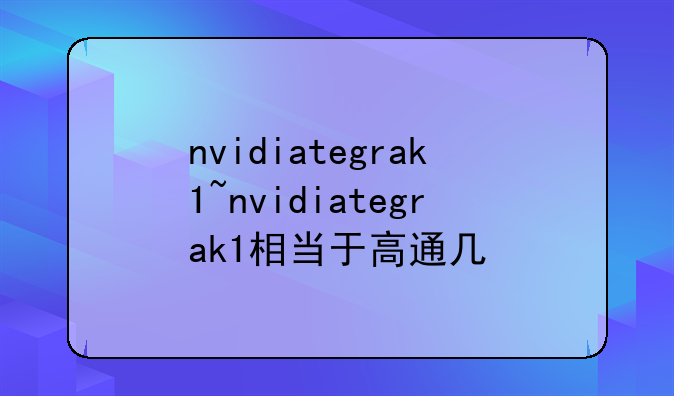 nvidiategrak1~nvidiategrak1相当于高通几