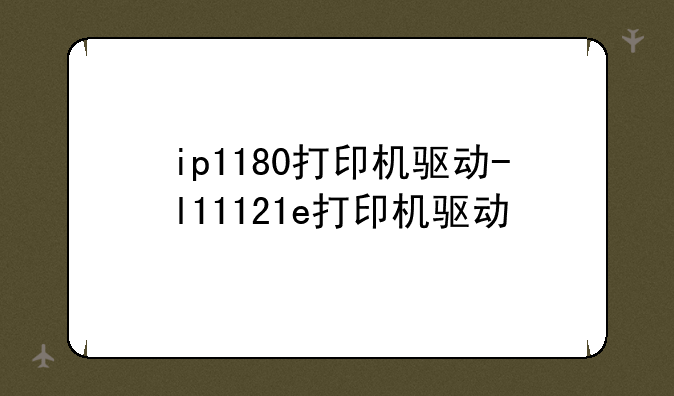 ip1180打印机驱动-l11121e打印机驱动