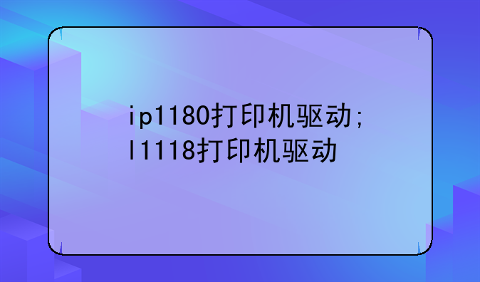 ip1180打印机驱动;l1118打印机驱动
