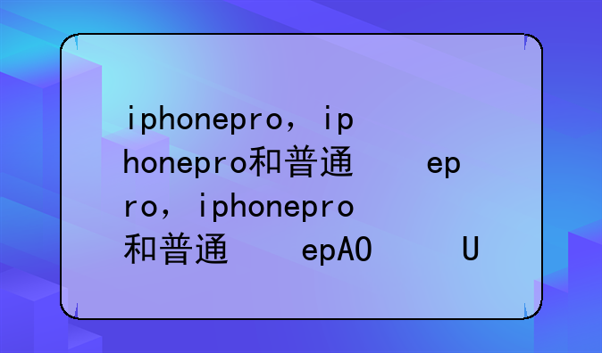 iphonepro，iphonepro和普通的区别