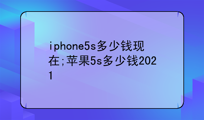 iphone5s多少钱现在;苹果5s多少钱2021