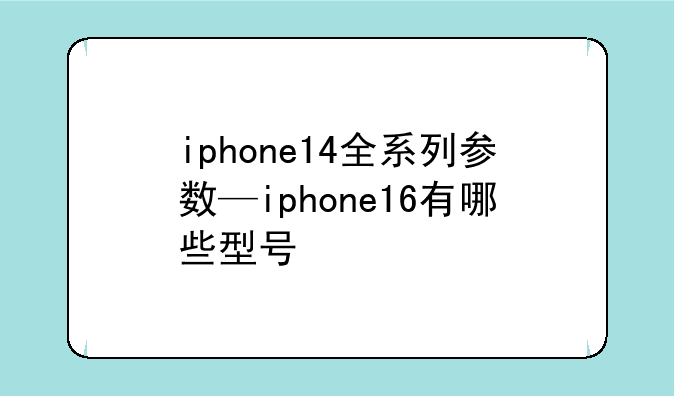 iphone14全系列参数—iphone16有哪些型号