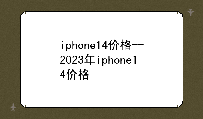 iphone14价格--2023年iphone14价格