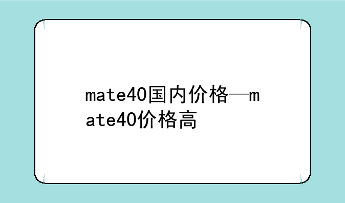 mate40国内价格—mate40价格高