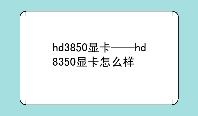 hd3850显卡——hd8350显卡怎么样
