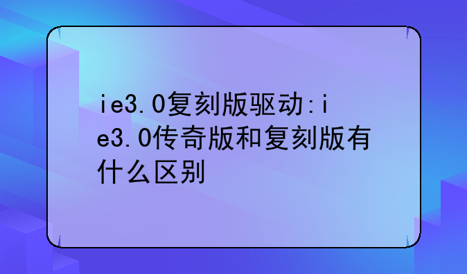 ie3.0复刻版驱动:ie3.0传奇版和复刻版有什么区别