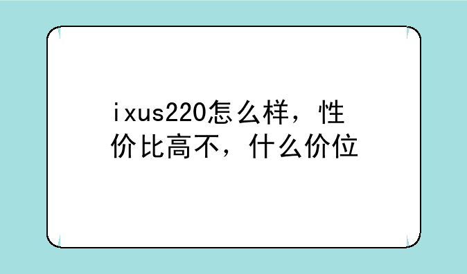 ixus220怎么样，性价比高不，什么价位